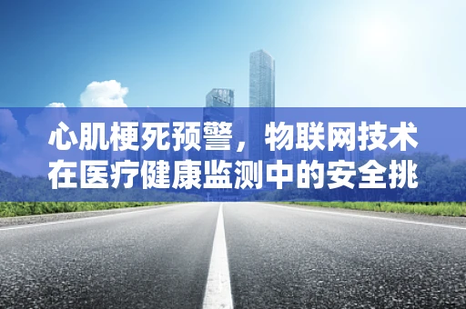 心肌梗死预警，物联网技术在医疗健康监测中的安全挑战？