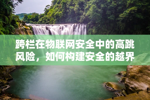 跨栏在物联网安全中的高跳风险，如何构建安全的越界防护网？