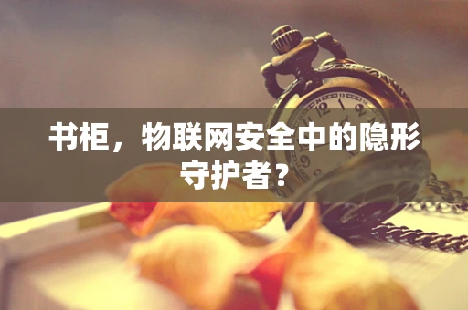 书柜，物联网安全中的隐形守护者？