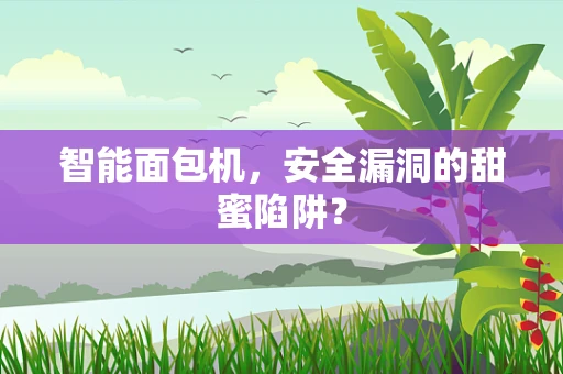 智能面包机，安全漏洞的甜蜜陷阱？