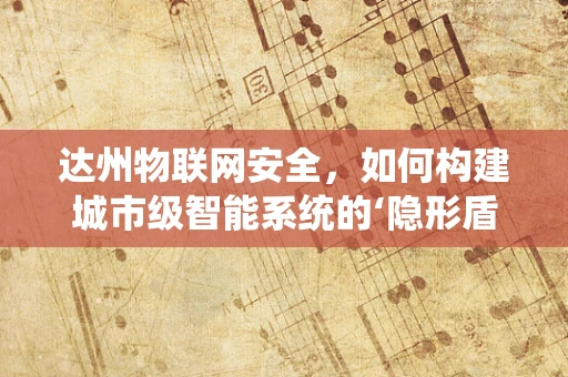达州物联网安全，如何构建城市级智能系统的‘隐形盾牌’？