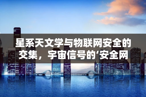 星系天文学与物联网安全的交集，宇宙信号的‘安全网’