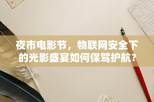 夜市电影节，物联网安全下的光影盛宴如何保驾护航？