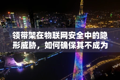领带架在物联网安全中的隐形威胁，如何确保其不成为数据泄露的入口？
