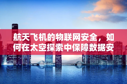 航天飞机的物联网安全，如何在太空探索中保障数据安全？