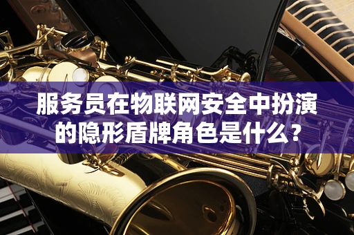 服务员在物联网安全中扮演的隐形盾牌角色是什么？