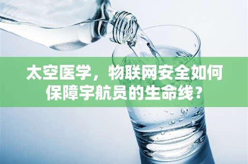 太空医学，物联网安全如何保障宇航员的生命线？