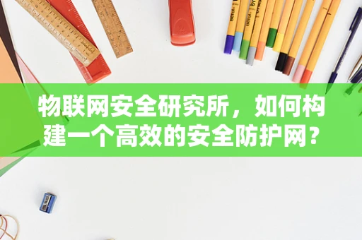 物联网安全研究所，如何构建一个高效的安全防护网？