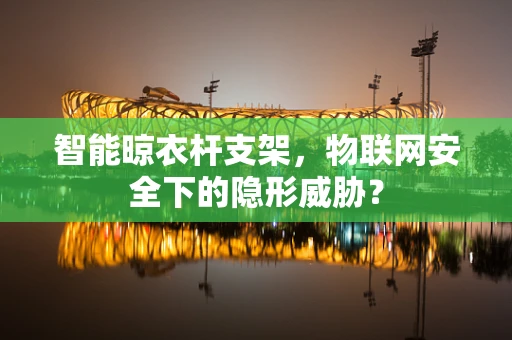 智能晾衣杆支架，物联网安全下的隐形威胁？