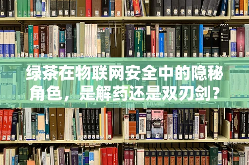 绿茶在物联网安全中的隐秘角色，是解药还是双刃剑？