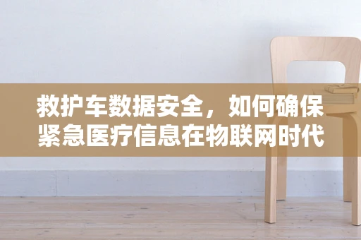 救护车数据安全，如何确保紧急医疗信息在物联网时代不被泄露？