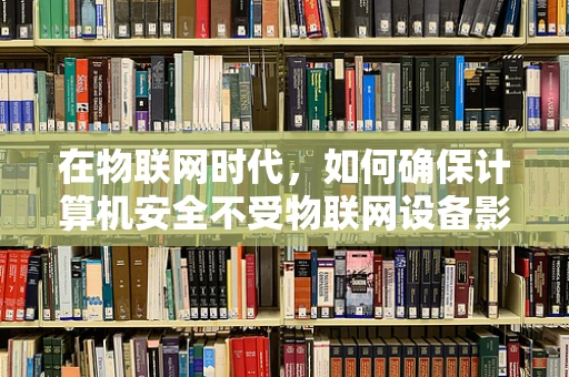 在物联网时代，如何确保计算机安全不受物联网设备影响？