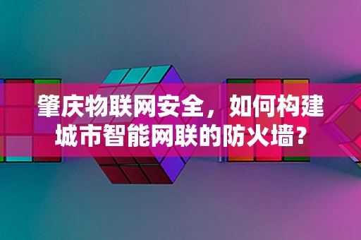 肇庆物联网安全，如何构建城市智能网联的防火墙？