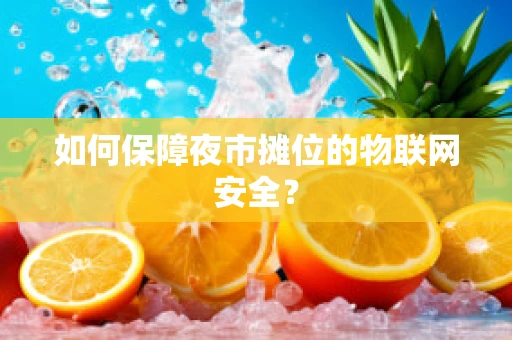 如何保障夜市摊位的物联网安全？