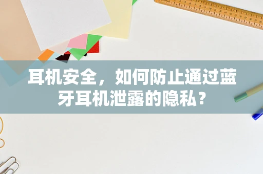 耳机安全，如何防止通过蓝牙耳机泄露的隐私？
