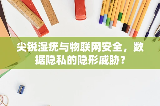尖锐湿疣与物联网安全，数据隐私的隐形威胁？