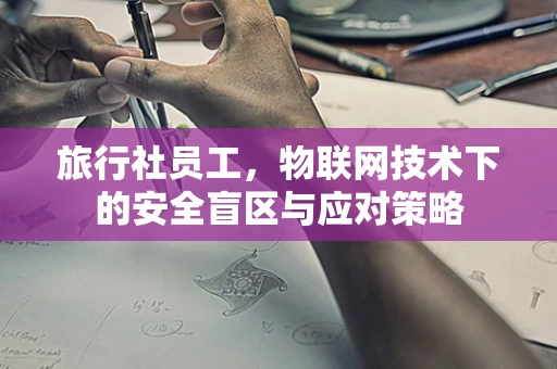 旅行社员工，物联网技术下的安全盲区与应对策略