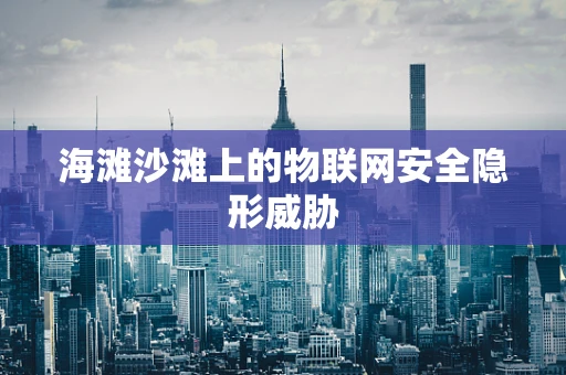 海滩沙滩上的物联网安全隐形威胁