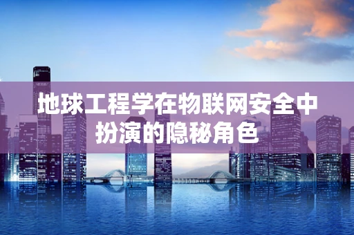 地球工程学在物联网安全中扮演的隐秘角色