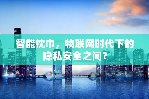 智能枕巾，物联网时代下的隐私安全之问？