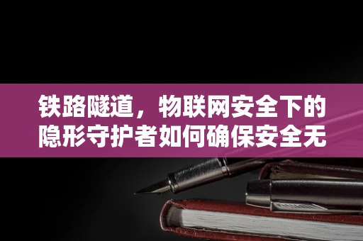 铁路隧道，物联网安全下的隐形守护者如何确保安全无虞？