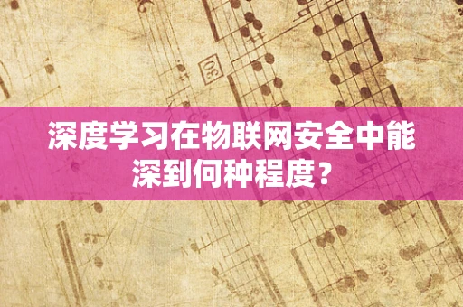 深度学习在物联网安全中能深到何种程度？