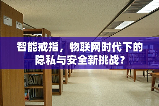 智能戒指，物联网时代下的隐私与安全新挑战？