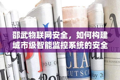 邵武物联网安全，如何构建城市级智能监控系统的安全防线？