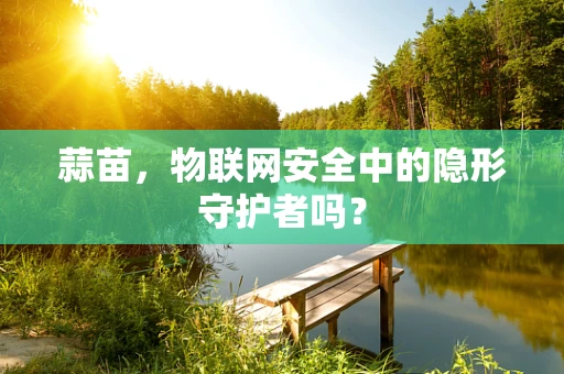 蒜苗，物联网安全中的隐形守护者吗？