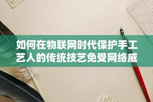 如何在物联网时代保护手工艺人的传统技艺免受网络威胁？