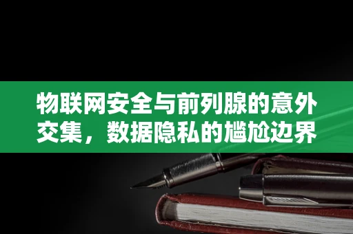物联网安全与前列腺的意外交集，数据隐私的尴尬边界？