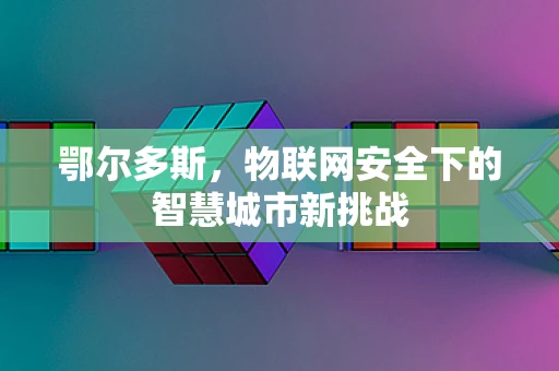 鄂尔多斯，物联网安全下的智慧城市新挑战