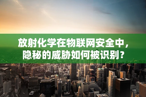 放射化学在物联网安全中，隐秘的威胁如何被识别？
