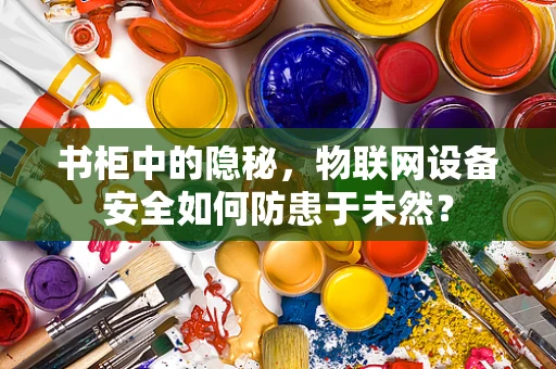 书柜中的隐秘，物联网设备安全如何防患于未然？