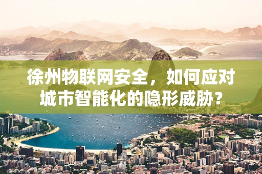 徐州物联网安全，如何应对城市智能化的隐形威胁？