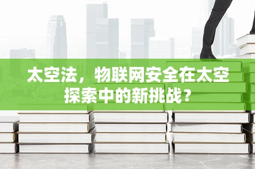 太空法，物联网安全在太空探索中的新挑战？