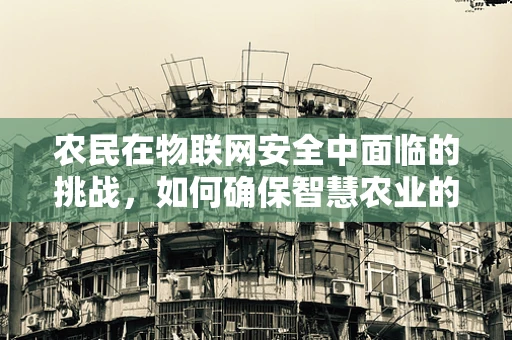 农民在物联网安全中面临的挑战，如何确保智慧农业的稳健前行？
