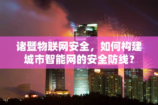 诸暨物联网安全，如何构建城市智能网的安全防线？