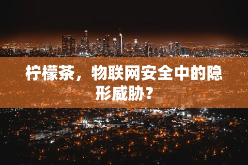 柠檬茶，物联网安全中的隐形威胁？