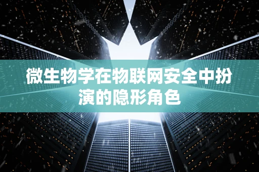 微生物学在物联网安全中扮演的隐形角色