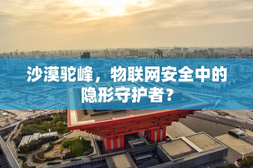 沙漠驼峰，物联网安全中的隐形守护者？
