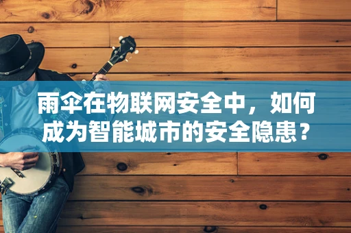雨伞在物联网安全中，如何成为智能城市的安全隐患？