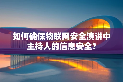 如何确保物联网安全演讲中主持人的信息安全？