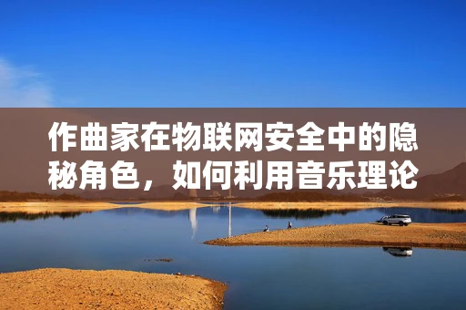 作曲家在物联网安全中的隐秘角色，如何利用音乐理论保障数据安全？