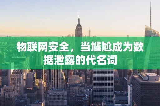 物联网安全，当尴尬成为数据泄露的代名词