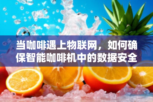 当咖啡遇上物联网，如何确保智能咖啡机中的数据安全？
