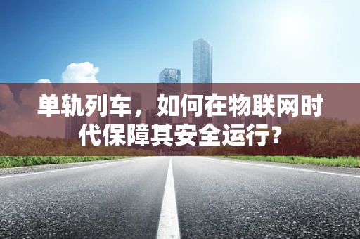 单轨列车，如何在物联网时代保障其安全运行？