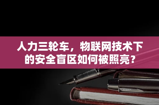 人力三轮车，物联网技术下的安全盲区如何被照亮？
