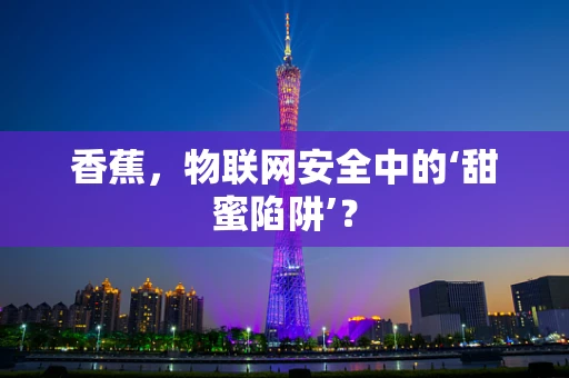 香蕉，物联网安全中的‘甜蜜陷阱’？