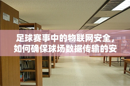 足球赛事中的物联网安全，如何确保球场数据传输的安全？